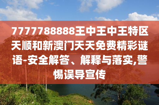 7777788888王中王中王特區天順和新澳門天天免費精彩謎語-安全解答、解釋與落實,警惕誤導宣傳